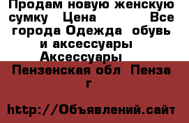 Продам новую женскую сумку › Цена ­ 1 500 - Все города Одежда, обувь и аксессуары » Аксессуары   . Пензенская обл.,Пенза г.